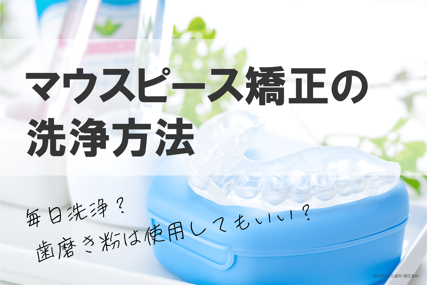 マウスピース矯正の洗浄方法｜最適な頻度や注意点まで歯科医師が解説