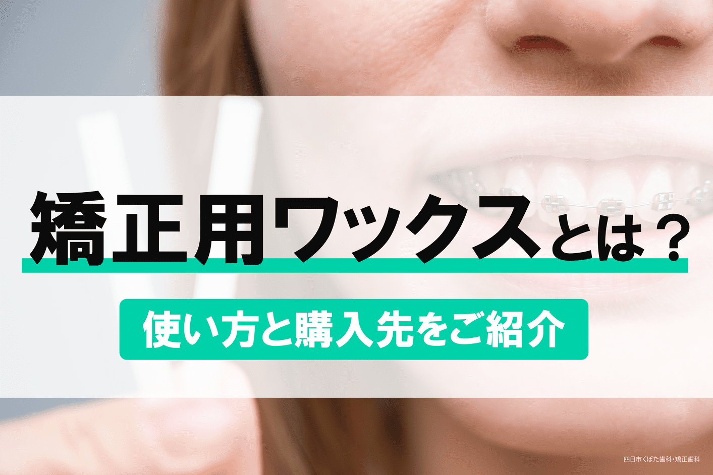 矯正用ワックスとは？使用方法となくなった場合の購入先をご紹介